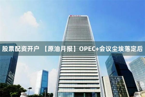 股票配资开户 【原油月报】OPEC+会议尘埃落定后