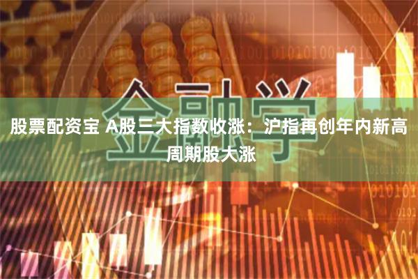 股票配资宝 A股三大指数收涨：沪指再创年内新高 周期股大涨