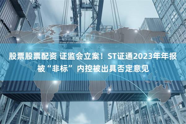 股票股票配资 证监会立案！ST证通2023年年报被“非标” 内控被出具否定意见