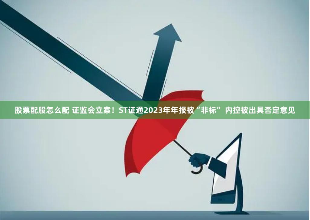 股票配股怎么配 证监会立案！ST证通2023年年报被“非标” 内控被出具否定意见