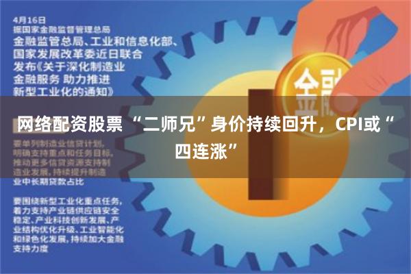 网络配资股票 “二师兄”身价持续回升，CPI或“四连涨”