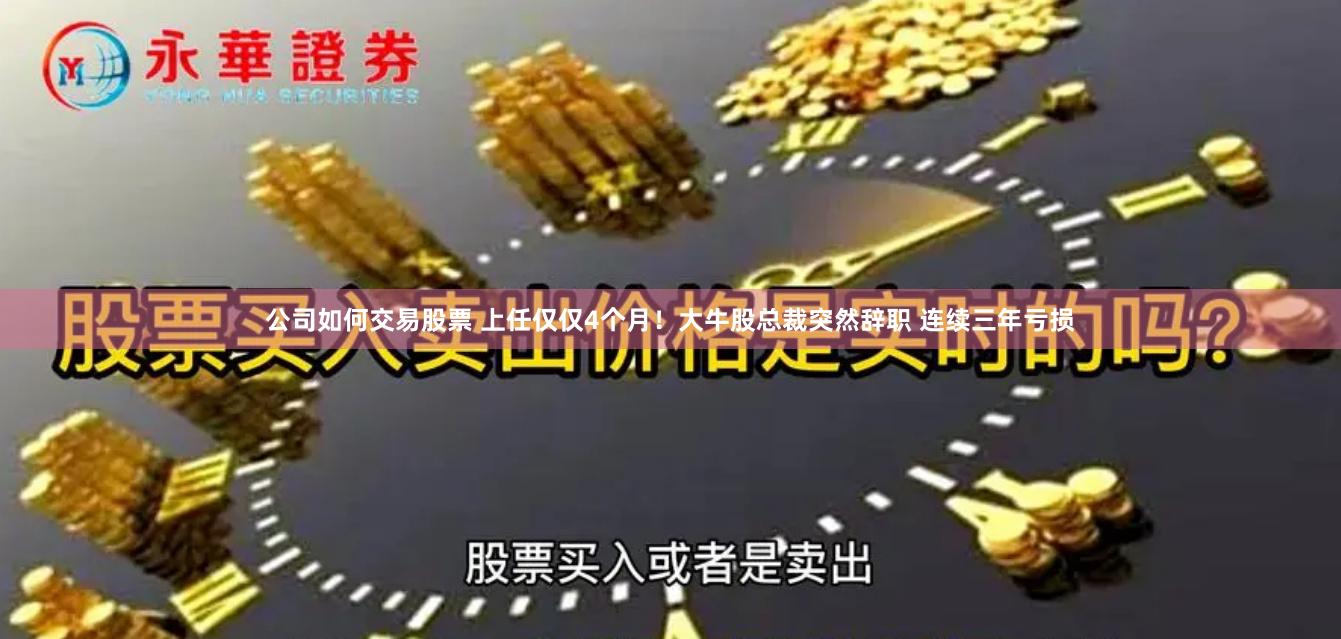 公司如何交易股票 上任仅仅4个月！大牛股总裁突然辞职 连续三年亏损