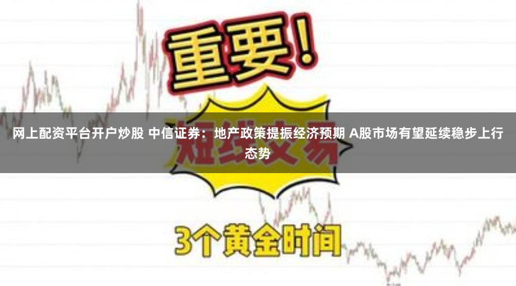 网上配资平台开户炒股 中信证券：地产政策提振经济预期 A股市场有望延续稳步上行态势