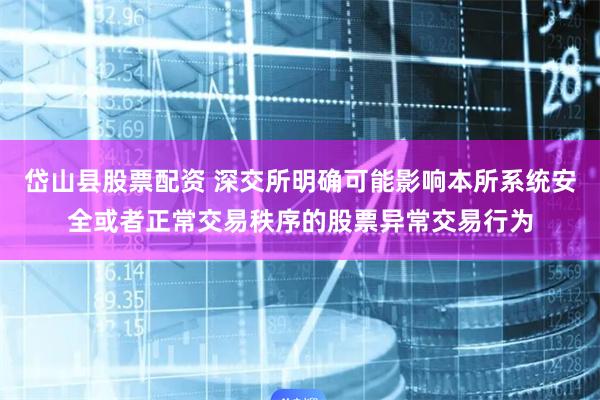 岱山县股票配资 深交所明确可能影响本所系统安全或者正常交易秩序的股票异常交易行为