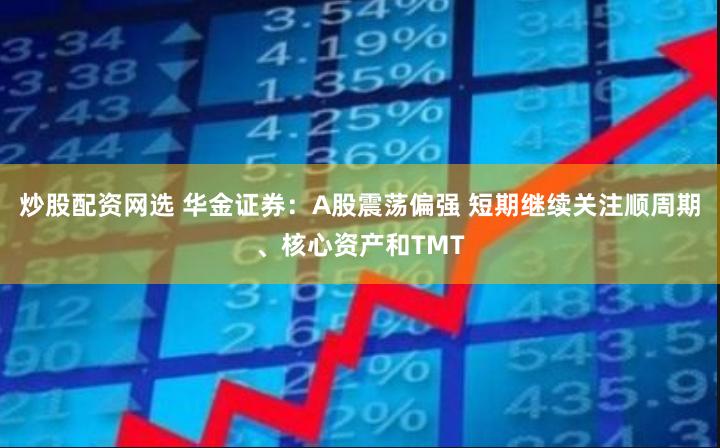 炒股配资网选 华金证券：A股震荡偏强 短期继续关注顺周期、核心资产和TMT