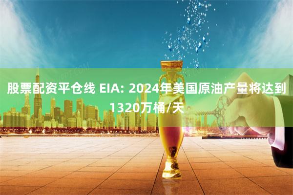 股票配资平仓线 EIA: 2024年美国原油产量将达到1320万桶/天