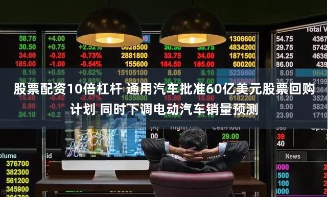 股票配资10倍杠杆 通用汽车批准60亿美元股票回购计划 同时下调电动汽车销量预测