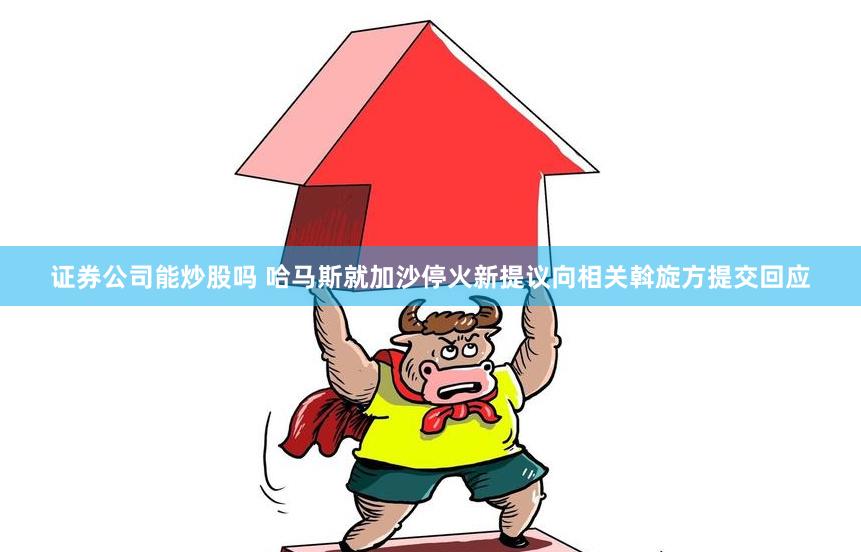 证券公司能炒股吗 哈马斯就加沙停火新提议向相关斡旋方提交回应