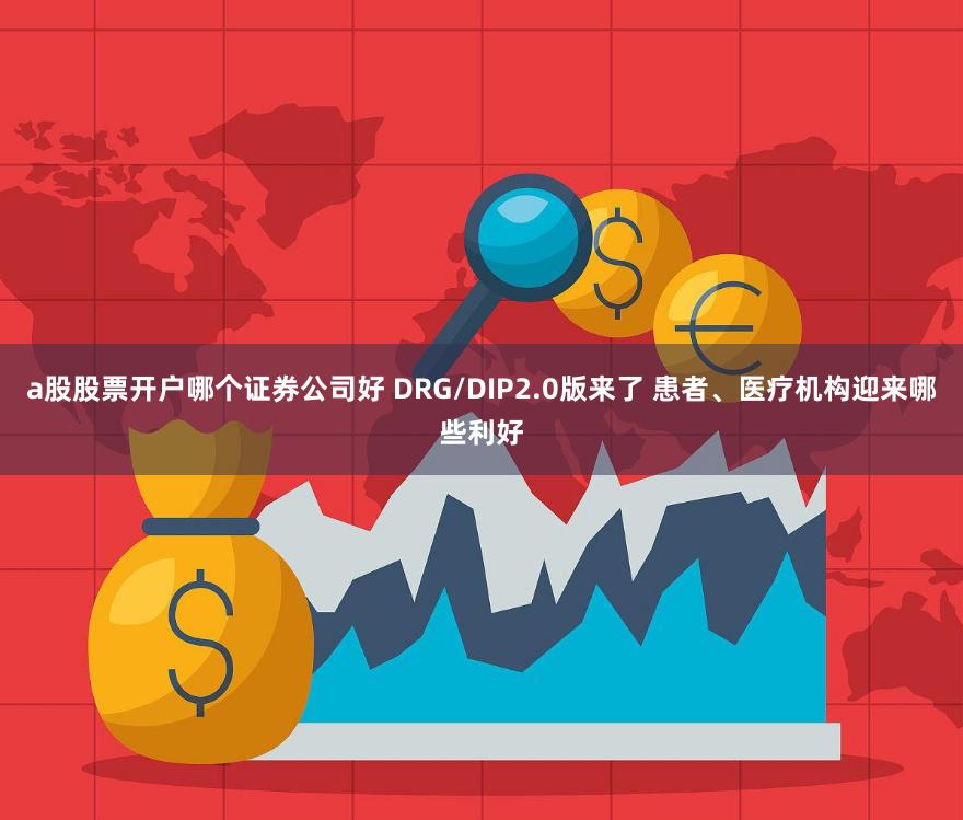 a股股票开户哪个证券公司好 DRG/DIP2.0版来了 患者、医疗机构迎来哪些利好