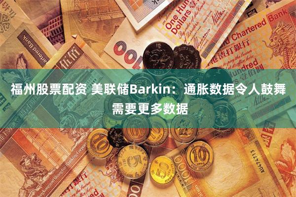 福州股票配资 美联储Barkin：通胀数据令人鼓舞 需要更多数据