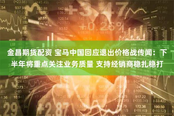 金昌期货配资 宝马中国回应退出价格战传闻：下半年将重点关注业务质量 支持经销商稳扎稳打