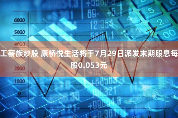 工薪族炒股 康桥悦生活将于7月29日派发末期股息每股0.053元