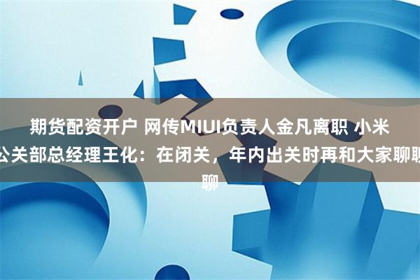 期货配资开户 网传MIUI负责人金凡离职 小米公关部总经理王化：在闭关，年内出关时再和大家聊聊