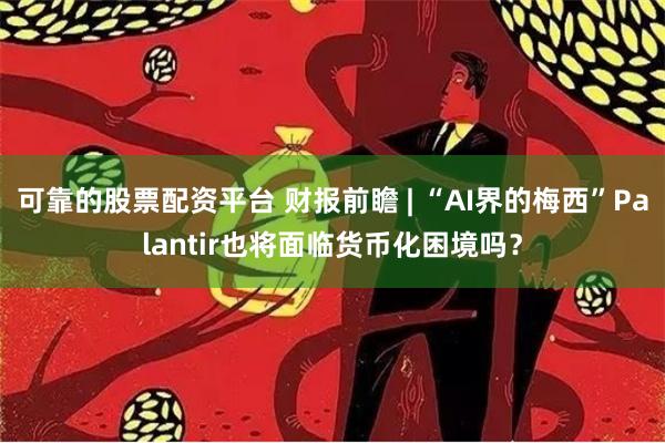 可靠的股票配资平台 财报前瞻 | “AI界的梅西”Palantir也将面临货币化困境吗？