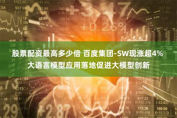 股票配资最高多少倍 百度集团-SW现涨超4% 大语言模型应用落地促进大模型创新