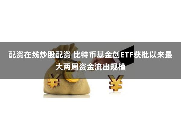 配资在线炒股配资 比特币基金创ETF获批以来最大两周资金流出规模