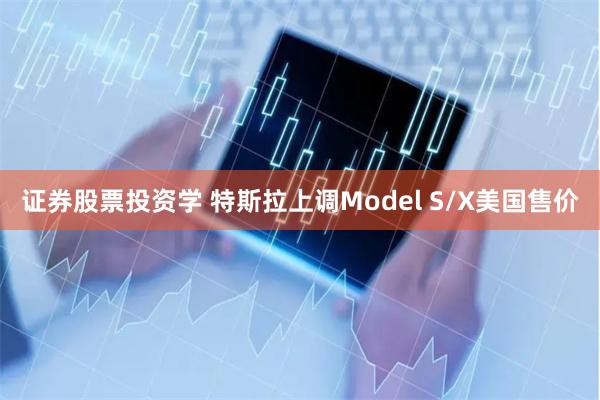 证券股票投资学 特斯拉上调Model S/X美国售价