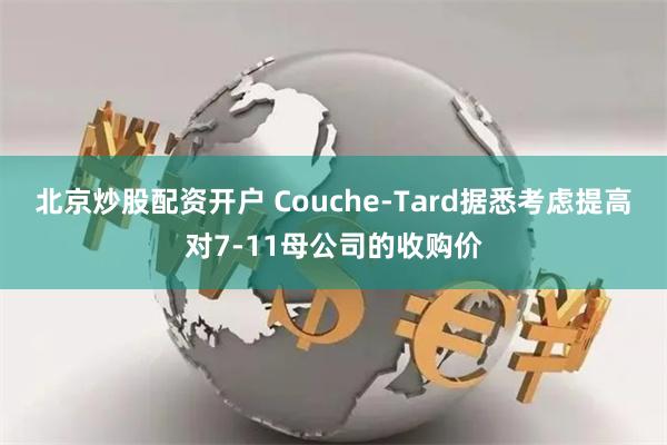 北京炒股配资开户 Couche-Tard据悉考虑提高对7-11母公司的收购价