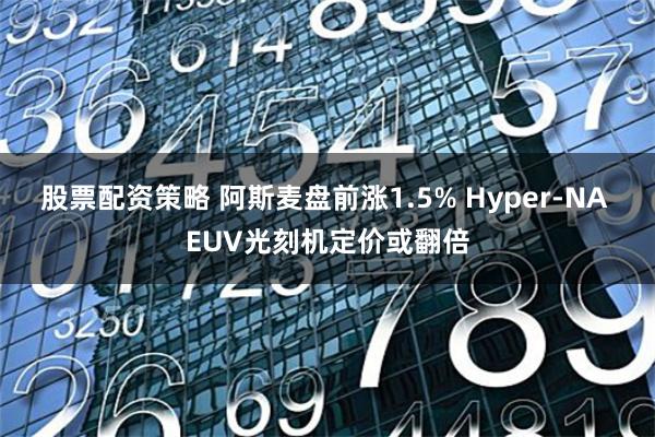 股票配资策略 阿斯麦盘前涨1.5% Hyper-NA EUV光刻机定价或翻倍