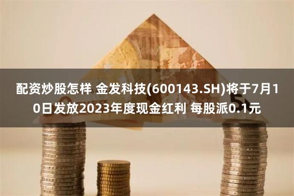 配资炒股怎样 金发科技(600143.SH)将于7月10日发放2023年度现金红利 每股派0.1元