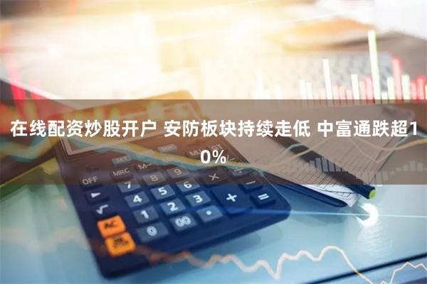 在线配资炒股开户 安防板块持续走低 中富通跌超10%