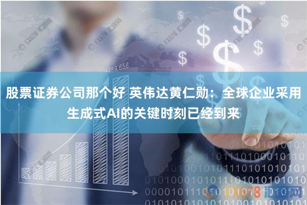 股票证券公司那个好 英伟达黄仁勋：全球企业采用生成式AI的关键时刻已经到来