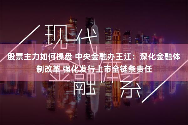 股票主力如何操盘 中央金融办王江：深化金融体制改革 强化发行上市全链条责任