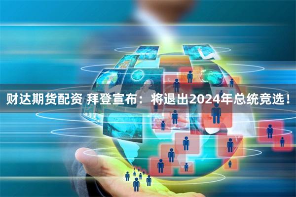 财达期货配资 拜登宣布：将退出2024年总统竞选！