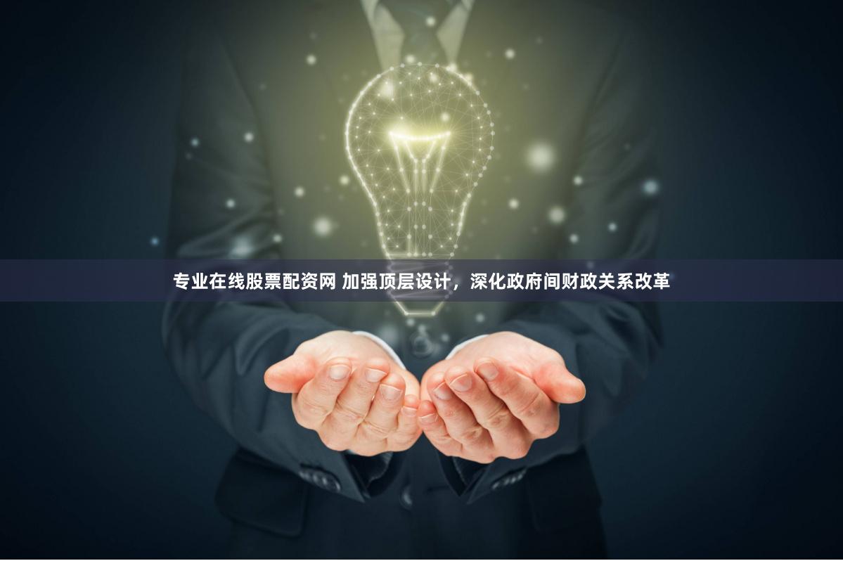 专业在线股票配资网 加强顶层设计，深化政府间财政关系改革