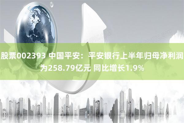 股票002393 中国平安：平安银行上半年归母净利润为258.79亿元 同比增长1.9%