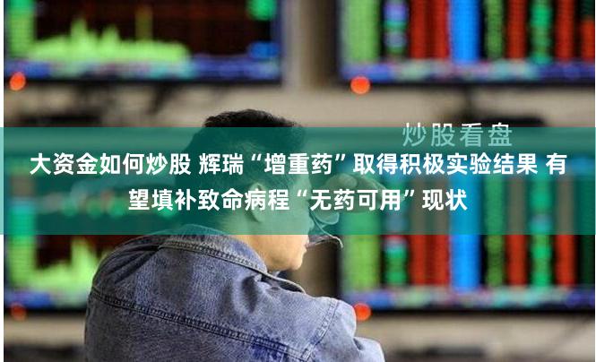 大资金如何炒股 辉瑞“增重药”取得积极实验结果 有望填补致命病程“无药可用”现状