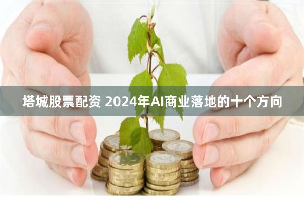 塔城股票配资 2024年AI商业落地的十个方向