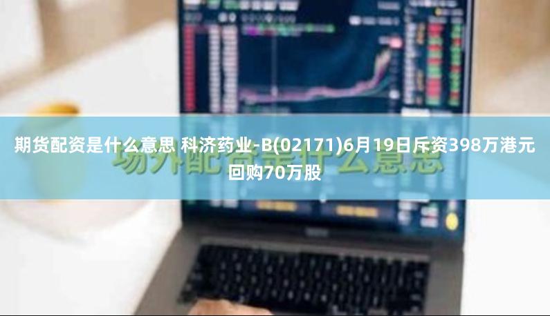 期货配资是什么意思 科济药业-B(02171)6月19日斥资398万港元回购70万股