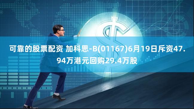 可靠的股票配资 加科思-B(01167)6月19日斥资47.94万港元回购29.4万股