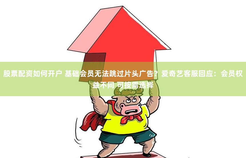 股票配资如何开户 基础会员无法跳过片头广告？爱奇艺客服回应：会员权益不同 可按需选择