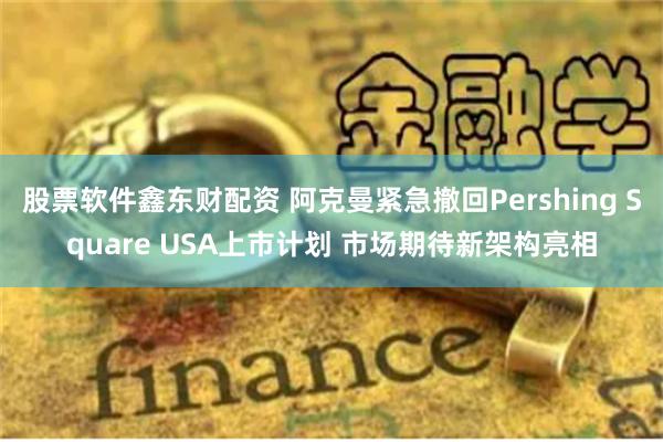 股票软件鑫东财配资 阿克曼紧急撤回Pershing Square USA上市计划 市场期待新架构亮相