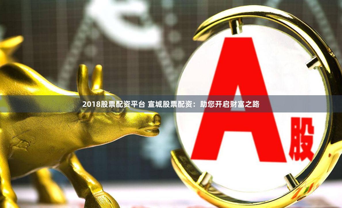 2018股票配资平台 宣城股票配资：助您开启财富之路