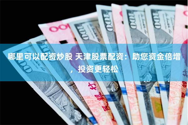 哪里可以配资炒股 天津股票配资：助您资金倍增，投资更轻松