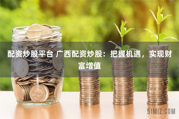配资炒股平台 广西配资炒股：把握机遇，实现财富增值