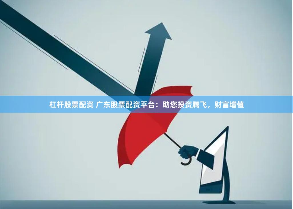 杠杆股票配资 广东股票配资平台：助您投资腾飞，财富增值