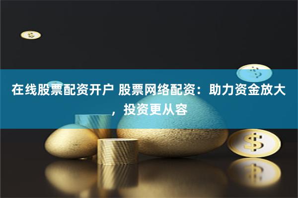 在线股票配资开户 股票网络配资：助力资金放大，投资更从容