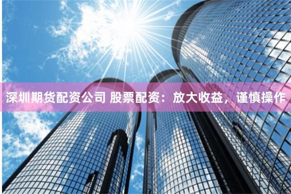 深圳期货配资公司 股票配资：放大收益，谨慎操作