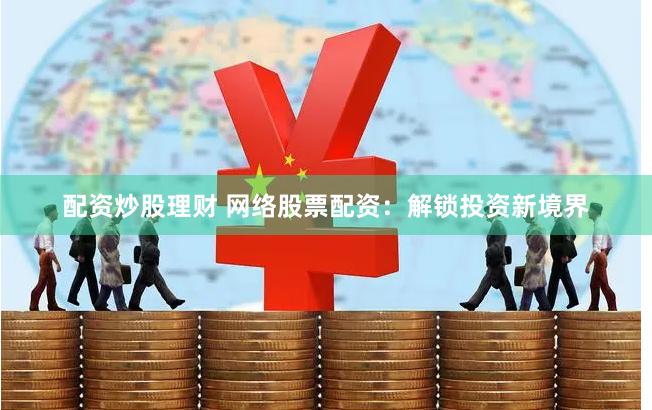 配资炒股理财 网络股票配资：解锁投资新境界