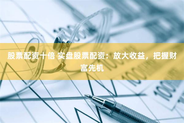 股票配资十倍 实盘股票配资：放大收益，把握财富先机