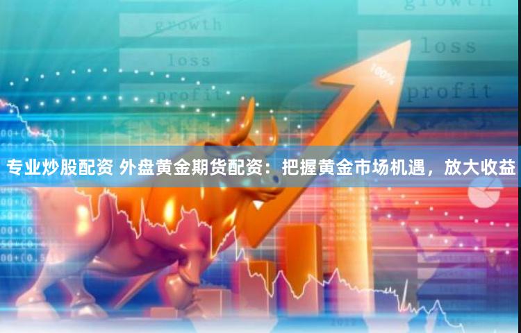 专业炒股配资 外盘黄金期货配资：把握黄金市场机遇，放大收益