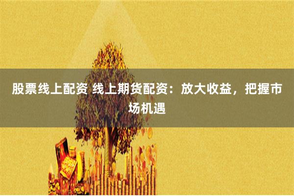股票线上配资 线上期货配资：放大收益，把握市场机遇