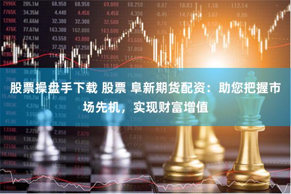 股票操盘手下载 股票 阜新期货配资：助您把握市场先机，实现财富增值