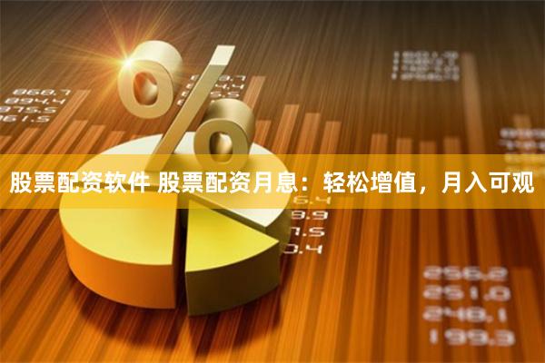 股票配资软件 股票配资月息：轻松增值，月入可观