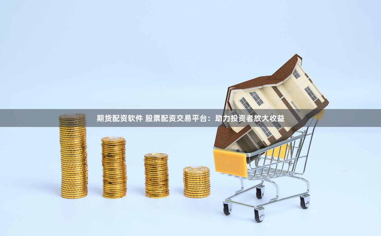期货配资软件 股票配资交易平台：助力投资者放大收益