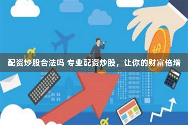 配资炒股合法吗 专业配资炒股，让你的财富倍增